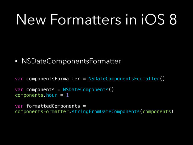 New Formatters in iOS 8
• NSDateComponentsFormatter 
var componentsFormatter = NSDateComponentsFormatter()
!
var components = NSDateComponents()
components.hour = 1
!
var formattedComponents =
componentsFormatter.stringFromDateComponents(components)
