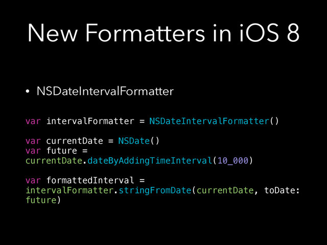 New Formatters in iOS 8
• NSDateIntervalFormatter 
var intervalFormatter = NSDateIntervalFormatter()
!
var currentDate = NSDate()
var future =
currentDate.dateByAddingTimeInterval(10_000)
!
var formattedInterval =
intervalFormatter.stringFromDate(currentDate, toDate:
future)
