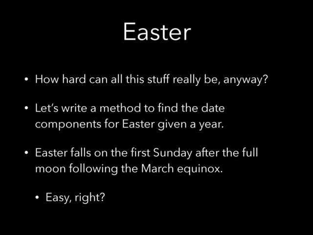 Easter
• How hard can all this stuff really be, anyway?
• Let’s write a method to ﬁnd the date
components for Easter given a year.
• Easter falls on the ﬁrst Sunday after the full
moon following the March equinox.
• Easy, right?
