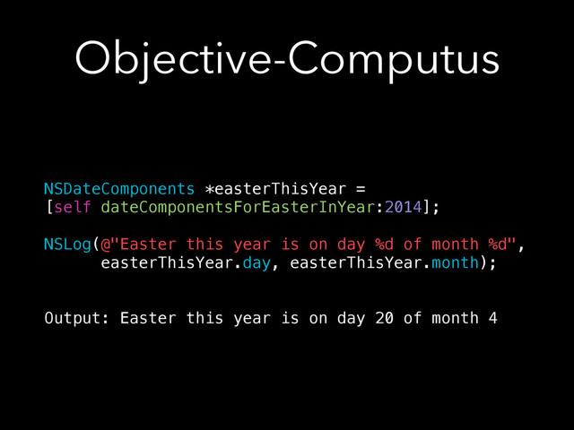 Objective-Computus
NSDateComponents *easterThisYear =
[self dateComponentsForEasterInYear:2014];
!
NSLog(@"Easter this year is on day %d of month %d",
easterThisYear.day, easterThisYear.month);
!
!
Output: Easter this year is on day 20 of month 4
