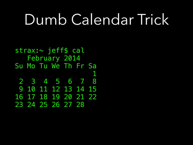 Dumb Calendar Trick
strax:~ jeff$ cal
February 2014
Su Mo Tu We Th Fr Sa
1
2 3 4 5 6 7 8
9 10 11 12 13 14 15
16 17 18 19 20 21 22
23 24 25 26 27 28
!
