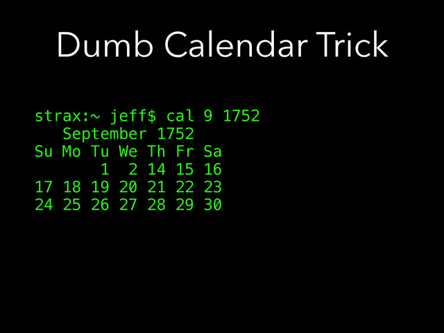 Dumb Calendar Trick
strax:~ jeff$ cal 9 1752
September 1752
Su Mo Tu We Th Fr Sa
1 2 14 15 16
17 18 19 20 21 22 23
24 25 26 27 28 29 30
!
!
!
