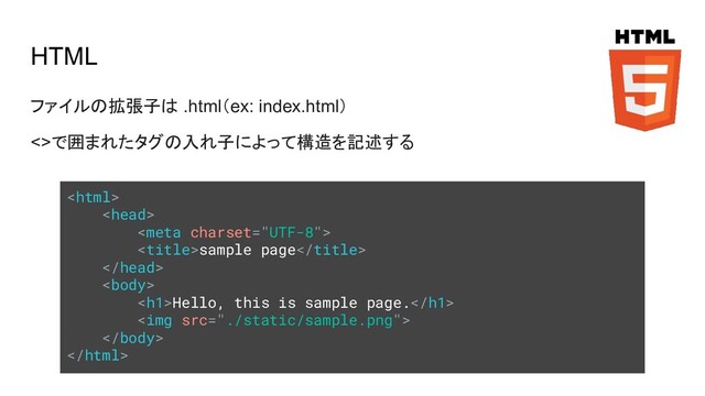 HTML
ファイルの拡張子は .html（ex: index.html）
<>で囲まれたタグの入れ子によって構造を記述する



sample page


<h1>Hello, this is sample page.</h1>
<img src="./static/sample.png">


