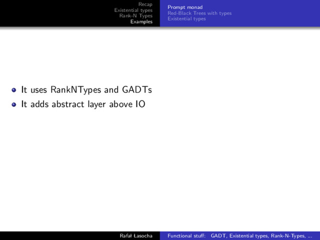 Recap
Existential types
Rank-N Types
Examples
Prompt monad
Red-Black Trees with types
Existential types
It uses RankNTypes and GADTs
It adds abstract layer above IO
Rafal Lasocha Functional stuﬀ: GADT, Existential types, Rank-N-Types, ...
