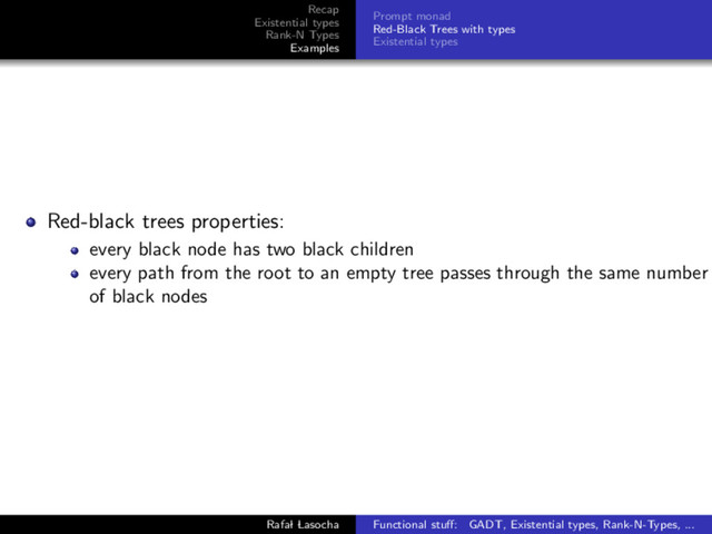 Recap
Existential types
Rank-N Types
Examples
Prompt monad
Red-Black Trees with types
Existential types
Red-black trees properties:
every black node has two black children
every path from the root to an empty tree passes through the same number
of black nodes
Rafal Lasocha Functional stuﬀ: GADT, Existential types, Rank-N-Types, ...
