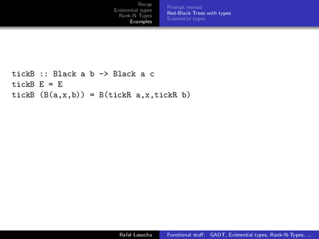 Recap
Existential types
Rank-N Types
Examples
Prompt monad
Red-Black Trees with types
Existential types
tickB :: Black a b -> Black a c
tickB E = E
tickB (B(a,x,b)) = B(tickR a,x,tickR b)
Rafal Lasocha Functional stuﬀ: GADT, Existential types, Rank-N-Types, ...
