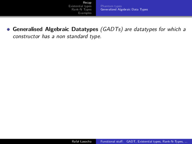 Recap
Existential types
Rank-N Types
Examples
Phantom types
Generalized Algebraic Data Types
Generalised Algebraic Datatypes (GADTs) are datatypes for which a
constructor has a non standard type.
Rafal Lasocha Functional stuﬀ: GADT, Existential types, Rank-N-Types, ...
