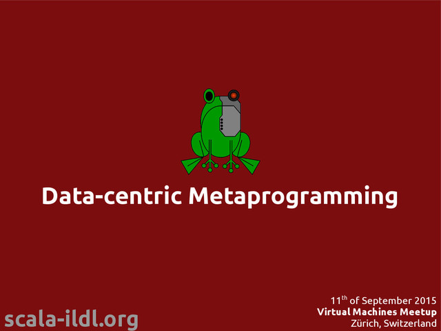 scala-ildl.org 11th of September 2015
Virtual Machines Meetup
Zürich, Switzerland
Data-centric Metaprogramming
