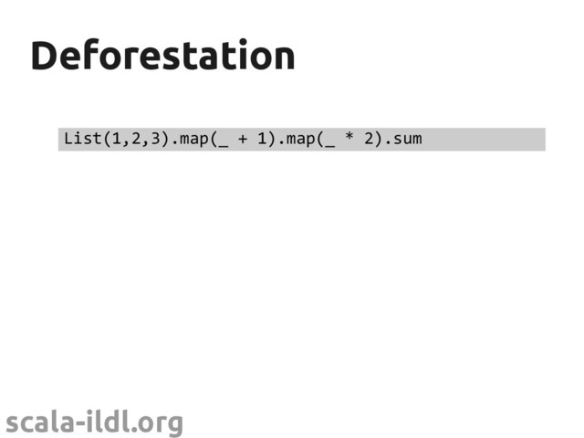 scala-ildl.org
Deforestation
Deforestation
List(1,2,3).map(_ + 1).map(_ * 2).sum
