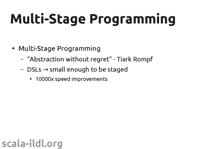 scala-ildl.org
Multi-Stage Programming
Multi-Stage Programming
●
Multi-Stage Programming
– “Abstraction without regret” - Tiark Rompf
– DSLs small enough to be staged
→
●
10000x speed improvements
