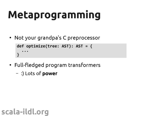 scala-ildl.org
Metaprogramming
Metaprogramming
●
Not your grandpa's C preprocessor
●
Full-fledged program transformers
– :) Lots of power
def optimize(tree: AST): AST = {
...
}
