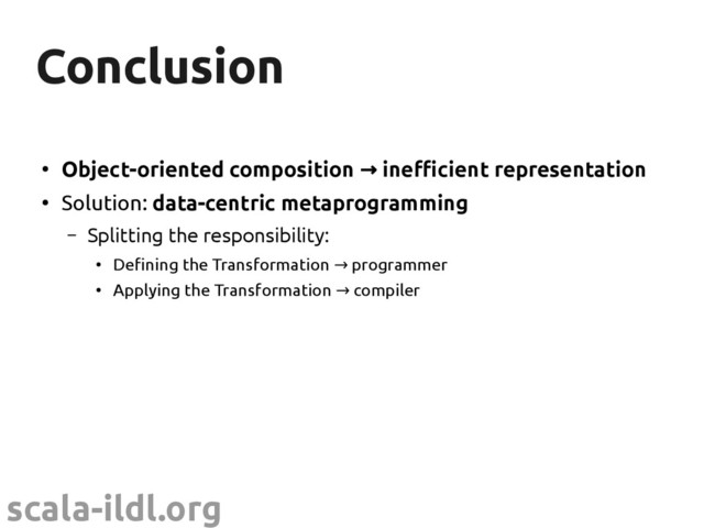 scala-ildl.org
Conclusion
Conclusion
●
Object-oriented composition inefcient representation
→
●
Solution: data-centric metaprogramming
– Splitting the responsibility:
●
Defining the Transformation programmer
→
●
Applying the Transformation compiler
→
– Scopes
●
Adapt the data representation to the operation
●
Allow speculating properties of the scope
●
We've just begun to scratch the surface
– Many interesting research questions lie ahead
