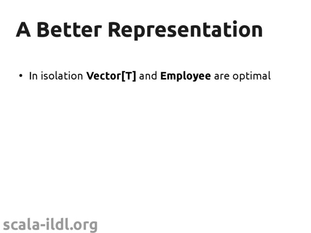 scala-ildl.org
A Better Representation
A Better Representation
●
In isolation Vector[T] and Employee are optimal
