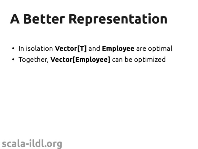 scala-ildl.org
A Better Representation
A Better Representation
●
In isolation Vector[T] and Employee are optimal
●
Together, Vector[Employee] can be optimized

