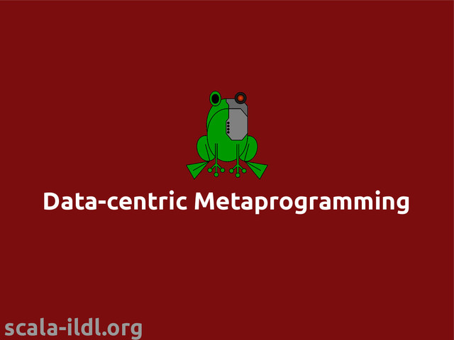 scala-ildl.org
Data-centric Metaprogramming
