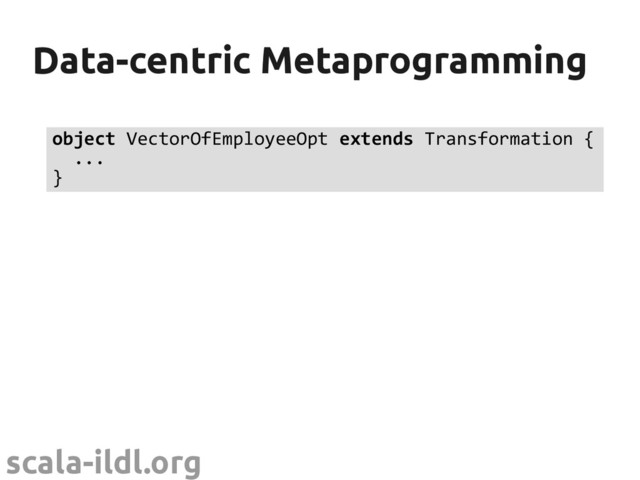 scala-ildl.org
Data-centric Metaprogramming
Data-centric Metaprogramming
object VectorOfEmployeeOpt extends Transformation {
...
}
