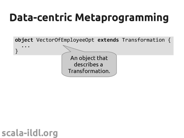 scala-ildl.org
Data-centric Metaprogramming
Data-centric Metaprogramming
object VectorOfEmployeeOpt extends Transformation {
...
}
An object that
describes a
Transformation.
