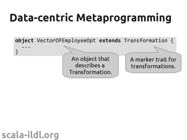 scala-ildl.org
Data-centric Metaprogramming
Data-centric Metaprogramming
object VectorOfEmployeeOpt extends Transformation {
...
}
An object that
describes a
Transformation.
A marker trait for
transformations.
