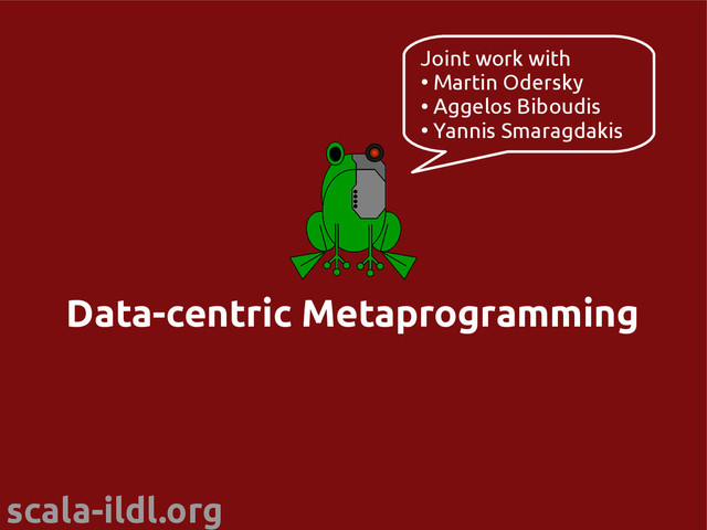 scala-ildl.org
Data-centric Metaprogramming
Joint work with
●
Martin Odersky
●
Aggelos Biboudis
●
Yannis Smaragdakis
