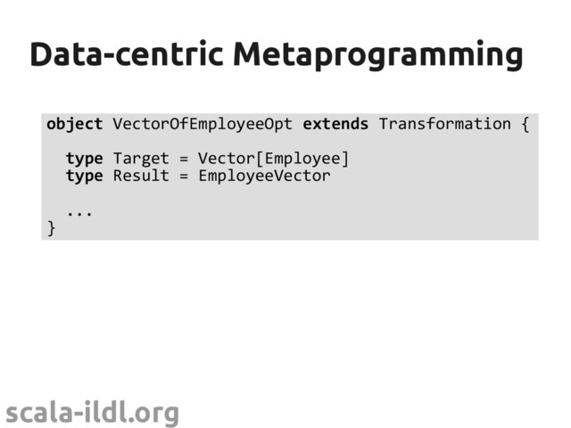 scala-ildl.org
Data-centric Metaprogramming
Data-centric Metaprogramming
object VectorOfEmployeeOpt extends Transformation {
type Target = Vector[Employee]
type Result = EmployeeVector
...
}
