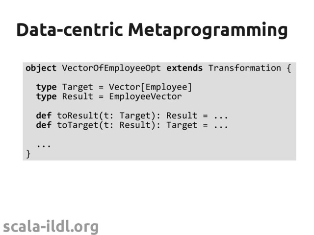 scala-ildl.org
Data-centric Metaprogramming
Data-centric Metaprogramming
object VectorOfEmployeeOpt extends Transformation {
type Target = Vector[Employee]
type Result = EmployeeVector
def toResult(t: Target): Result = ...
def toTarget(t: Result): Target = ...
...
}
