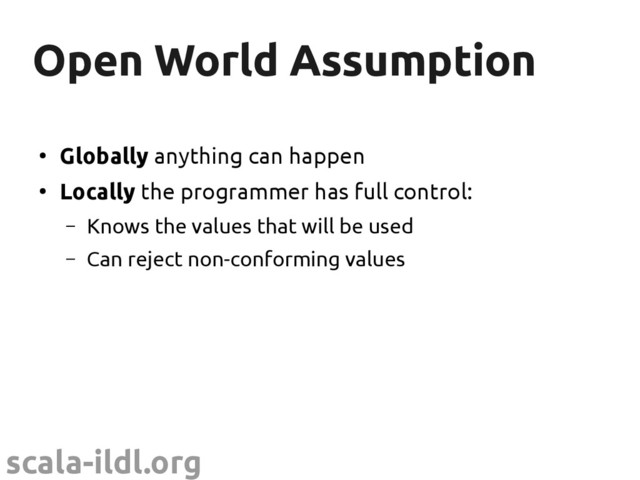 scala-ildl.org
Open World Assumption
Open World Assumption
●
Globally anything can happen
●
Locally the programmer has full control:
– Knows the values that will be used
– Can reject non-conforming values
