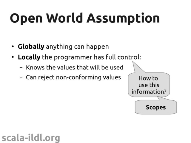 scala-ildl.org
Open World Assumption
Open World Assumption
●
Globally anything can happen
●
Locally the programmer has full control:
– Knows the values that will be used
– Can reject non-conforming values How to
use this
information?
Scopes
