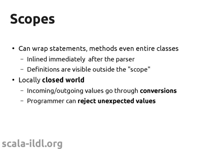 scala-ildl.org
Scopes
Scopes
●
Can wrap statements, methods even entire classes
– Inlined immediately after the parser
– Definitions are visible outside the "scope"
●
Locally closed world
– Incoming/outgoing values go through conversions
– Programmer can reject unexpected values
