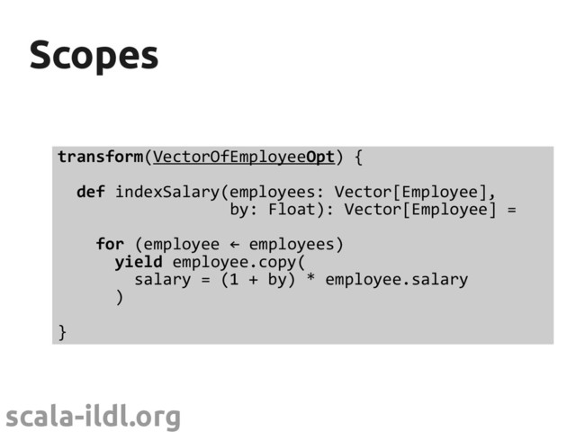 scala-ildl.org
Scopes
Scopes
transform(VectorOfEmployeeOpt) {
def indexSalary(employees: Vector[Employee],
by: Float): Vector[Employee] =
for (employee ← employees)
yield employee.copy(
salary = (1 + by) * employee.salary
)
}
