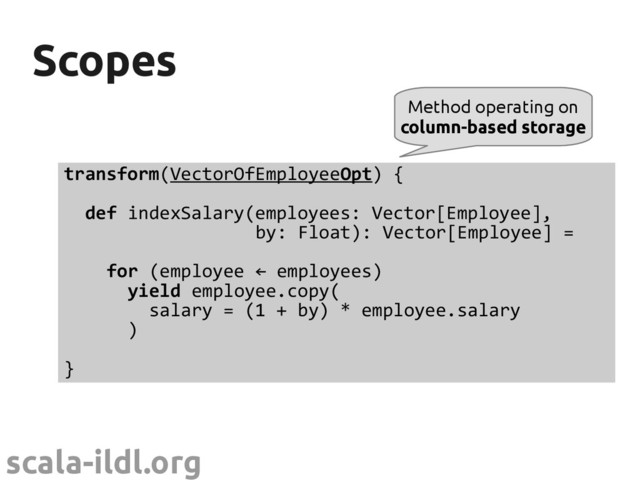 scala-ildl.org
Scopes
Scopes
transform(VectorOfEmployeeOpt) {
def indexSalary(employees: Vector[Employee],
by: Float): Vector[Employee] =
for (employee ← employees)
yield employee.copy(
salary = (1 + by) * employee.salary
)
}
Method operating on
column-based storage
