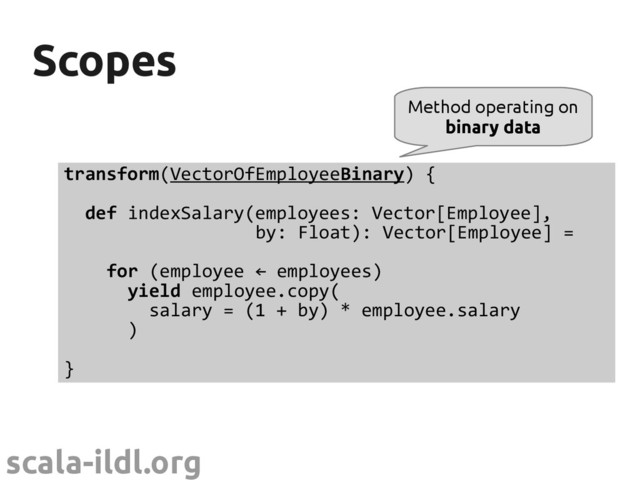 scala-ildl.org
Scopes
Scopes
transform(VectorOfEmployeeBinary) {
def indexSalary(employees: Vector[Employee],
by: Float): Vector[Employee] =
for (employee ← employees)
yield employee.copy(
salary = (1 + by) * employee.salary
)
}
Method operating on
binary data
