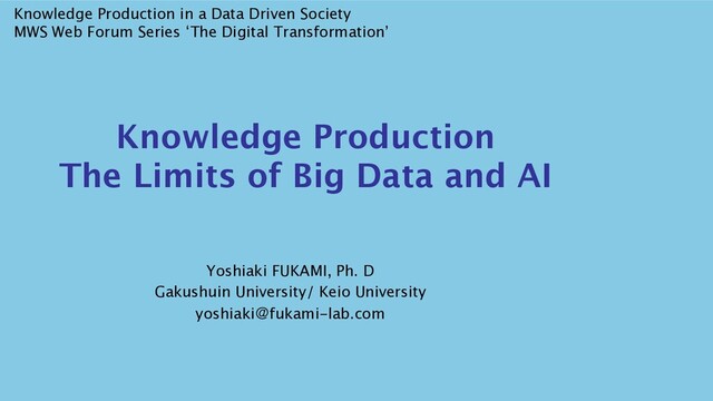 Knowledge Production
The Limits of Big Data and AI
Knowledge Production in a Data Driven Society
MWS Web Forum Series ‘The Digital Transformation’
Yoshiaki FUKAMI, Ph. D
Gakushuin University/ Keio University
yoshiakiˏfukami-lab.com
