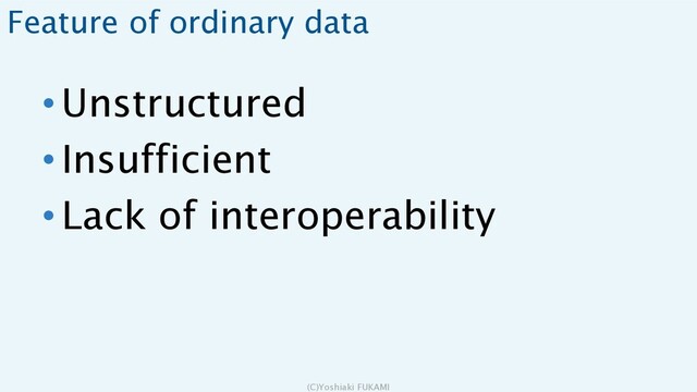 Feature of ordinary data
• Unstructured
• Insufficient
• Lack of interoperability
(C)Yoshiaki FUKAMI
