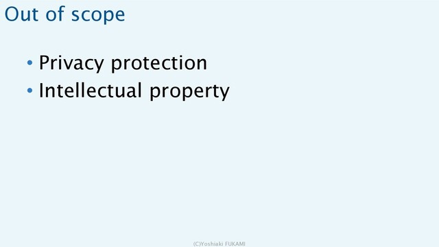 Out of scope
• Privacy protection
• Intellectual property
(C)Yoshiaki FUKAMI
