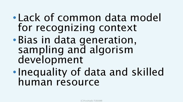 •Lack of common data model
for recognizing context
•Bias in data generation,
sampling and algorism
development
•Inequality of data and skilled
human resource
(C)Yoshiaki FUKAMI

