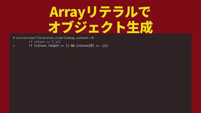 Array
 
# actionview/lib/action_view/lookup_context.rb
- if values == [:js]
+ if (values.length == 1) && (values[0] == :js)
