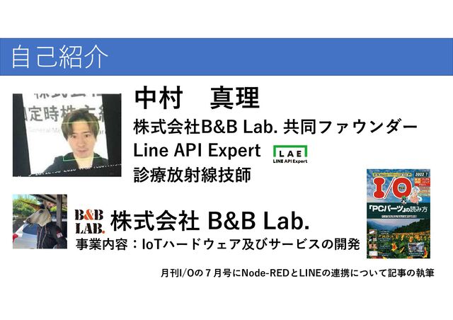 中村 真理
Nakamura Shinri
診療放射線技師
Line API Expert
株式会社B&B Lab. 共同ファウンダー
自己紹介
株式会社 B&B Lab.
事業内容：IoTハードウェア及びサービスの開発
月刊I/Oの７月号にNode-REDとLINEの連携について記事の執筆
