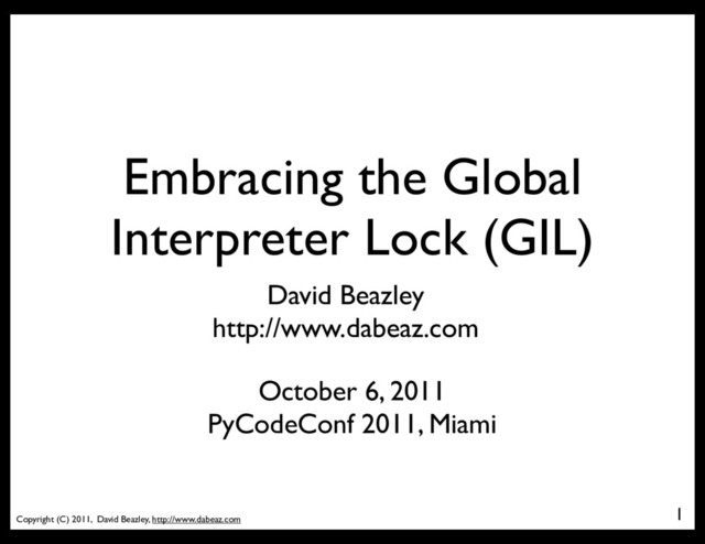 Copyright (C) 2011, David Beazley, http://www.dabeaz.com
Embracing the Global
Interpreter Lock (GIL)
1
David Beazley
http://www.dabeaz.com
October 6, 2011
PyCodeConf 2011, Miami
