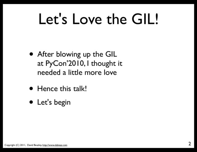 Copyright (C) 2011, David Beazley, http://www.dabeaz.com
Let's Love the GIL!
• After blowing up the GIL
at PyCon'2010, I thought it
needed a little more love
2
• Hence this talk!
• Let's begin
