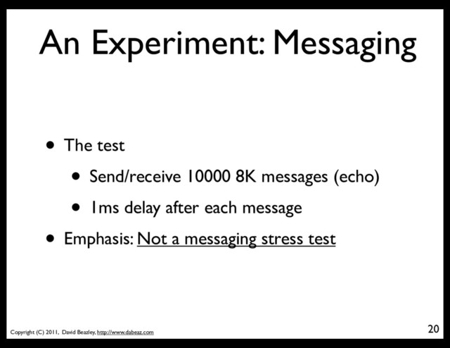 Copyright (C) 2011, David Beazley, http://www.dabeaz.com
An Experiment: Messaging
20
• The test
• Send/receive 10000 8K messages (echo)
• 1ms delay after each message
• Emphasis: Not a messaging stress test
