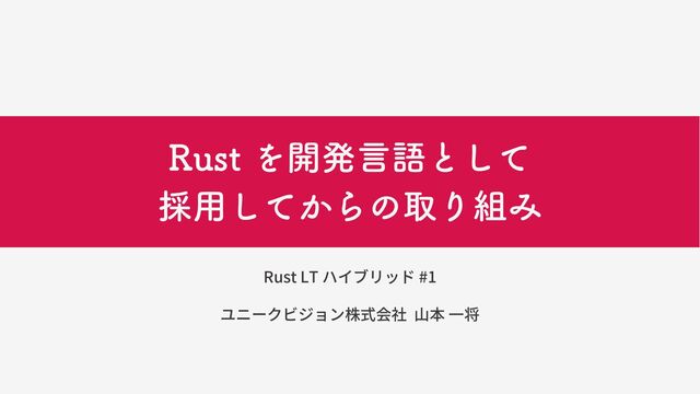 Rust を開発言語として
採用してからの取り組み
Rust LT ハイブリッド #1
ユニークビジョン株式会社 山本 一将
