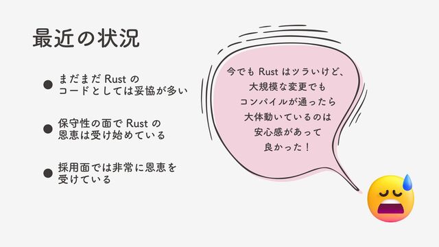 今でも Rust はツラいけど、
大規模な変更でも
コンパイルが通ったら
大体動いているのは
安心感があって
良かった！
最近の状況
まだまだ Rust の
コードとしては妥協が多い
保守性の面で Rust の
恩恵は受け始めている
採用面では非常に恩恵を
受けている
