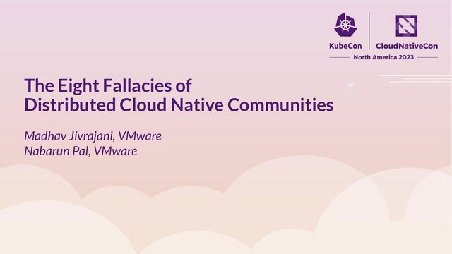 Madhav Jivrajani, VMware
Nabarun Pal, VMware
The Eight Fallacies of
Distributed Cloud Native Communities
