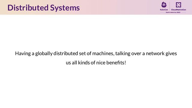 Distributed Systems
Having a globally distributed set of machines, talking over a network gives
us all kinds of nice beneﬁts!
