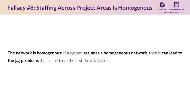 Fallacy #8: Stafﬁng Across Project Areas Is Homogenous
The network is homogenous: If a system assumes a homogeneous network, then it can lead to
the [...] problems that result from the ﬁrst three fallacies.
