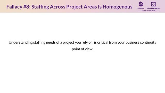 Fallacy #8: Stafﬁng Across Project Areas Is Homogenous
Understanding stafﬁng needs of a project you rely on, is critical from your business continuity
point of view.
