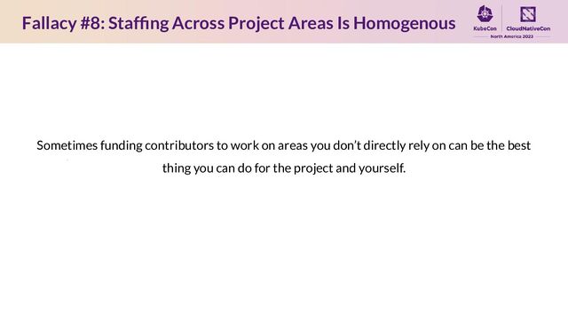 Fallacy #8: Stafﬁng Across Project Areas Is Homogenous
Sometimes funding contributors to work on areas you don’t directly rely on can be the best
thing you can do for the project and yourself.
