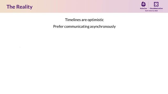 The Reality
Timelines are optimistic
Prefer communicating asynchronously
