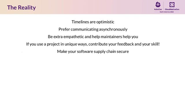 The Reality
Timelines are optimistic
Prefer communicating asynchronously
Be extra empathetic and help maintainers help you
If you use a project in unique ways, contribute your feedback and your skill!
Make your software supply chain secure

