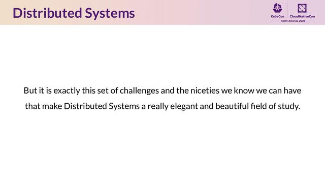 Distributed Systems
But it is exactly this set of challenges and the niceties we know we can have
that make Distributed Systems a really elegant and beautiful ﬁeld of study.
